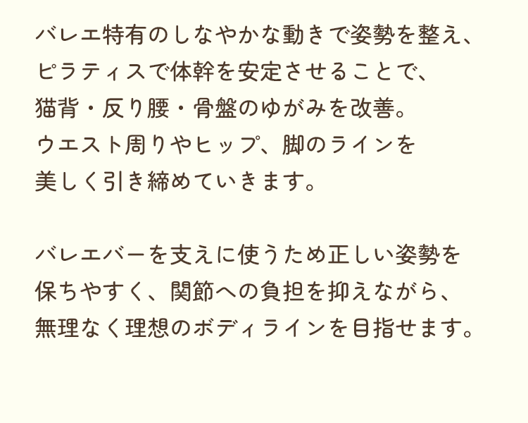 バレエ特有のしなやかな動きで姿勢を整え、ピラティスで体幹を安定させることで、猫背・反り腰・骨盤のゆがみを改善。