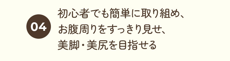 4、初心者でも簡単に取り組め、お腹周りをすっきり見せ、美脚・美尻を目指せる